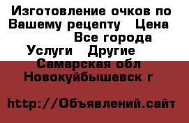 Изготовление очков по Вашему рецепту › Цена ­ 1 500 - Все города Услуги » Другие   . Самарская обл.,Новокуйбышевск г.